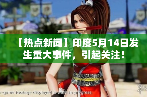 【热点新闻】印度5月14日发生重大事件，引起关注！