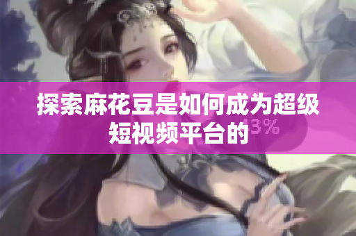 探索麻花豆是如何成为超级短视频平台的