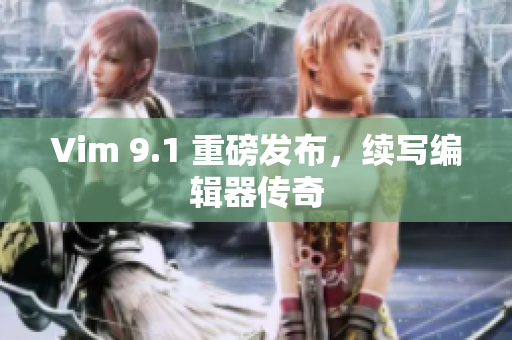 Vim 9.1 重磅发布，续写编辑器传奇