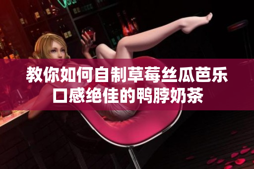 教你如何自制草莓丝瓜芭乐口感绝佳的鸭脖奶茶
