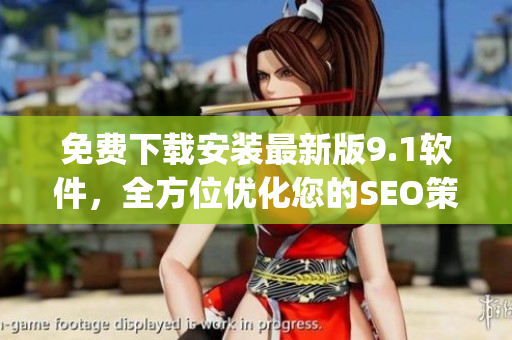 免费下载安装最新版9.1软件，全方位优化您的SEO策略)