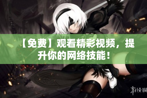 【免费】观看精彩视频，提升你的网络技能！