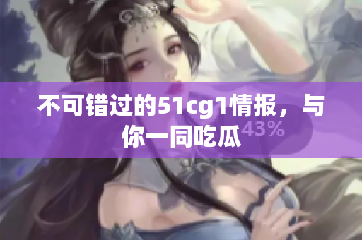 不可错过的51cg1情报，与你一同吃瓜