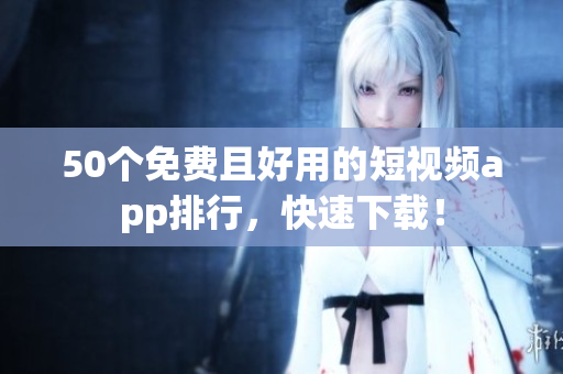50个免费且好用的短视频app排行，快速下载！