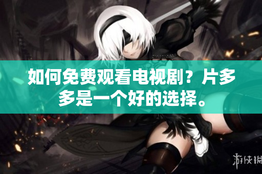 如何免费观看电视剧？片多多是一个好的选择。
