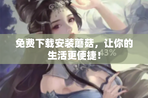 免费下载安装蘑菇，让你的生活更便捷！