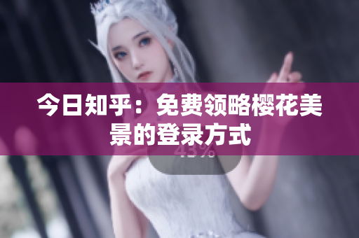 今日知乎：免费领略樱花美景的登录方式