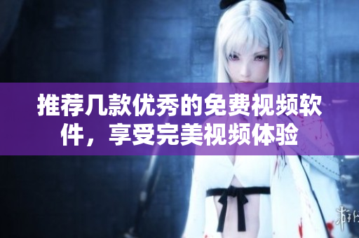 推荐几款优秀的免费视频软件，享受完美视频体验