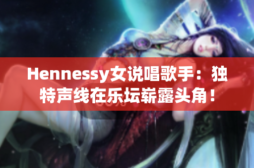Hennessy女说唱歌手：独特声线在乐坛崭露头角！