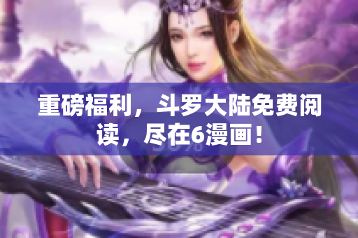 重磅福利，斗罗大陆免费阅读，尽在6漫画！