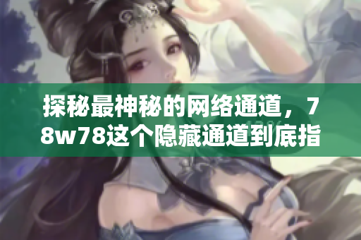 探秘最神秘的网络通道，78w78这个隐藏通道到底指向何方？