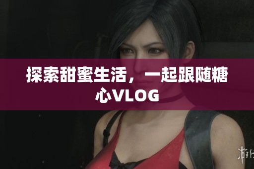 探索甜蜜生活，一起跟随糖心VLOG