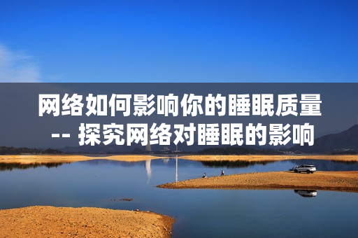 网络如何影响你的睡眠质量 -- 探究网络对睡眠的影响
