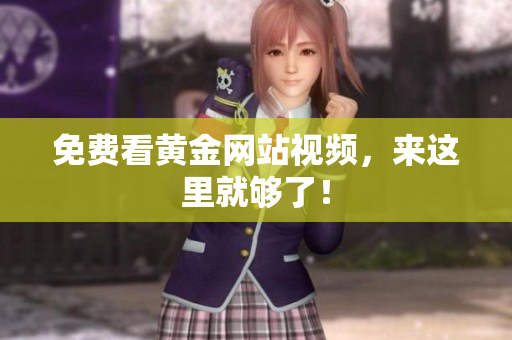 免费看黄金网站视频，来这里就够了！