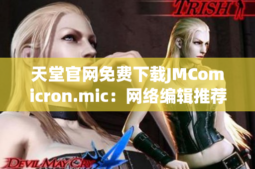 天堂官网免费下载JMComicron.mic：网络编辑推荐