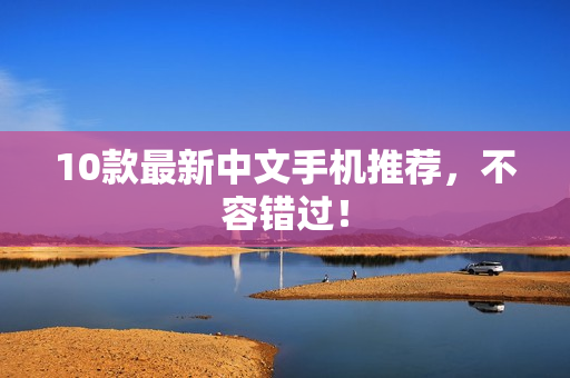 10款最新中文手机推荐，不容错过！