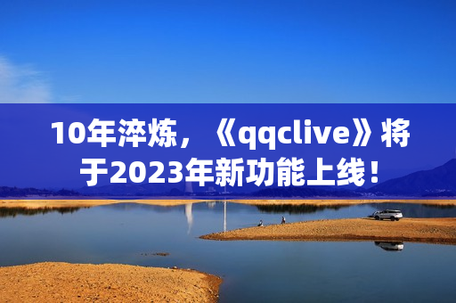 10年淬炼，《qqclive》将于2023年新功能上线！
