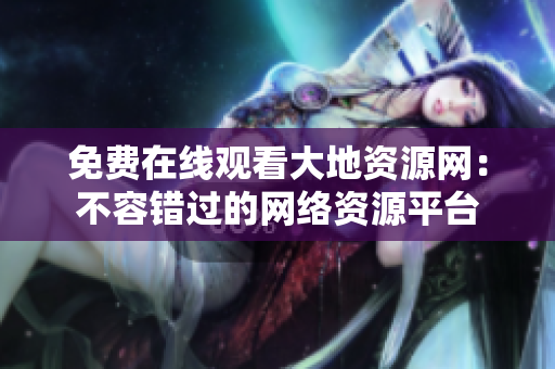 免费在线观看大地资源网：不容错过的网络资源平台