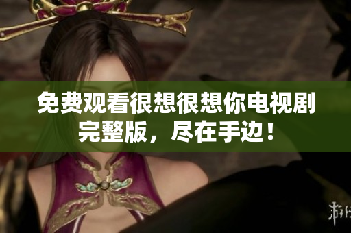 免费观看很想很想你电视剧完整版，尽在手边！