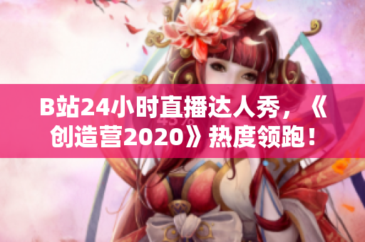 B站24小时直播达人秀，《创造营2020》热度领跑！
