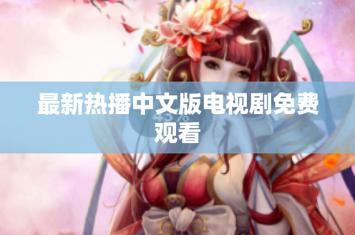 最新热播中文版电视剧免费观看