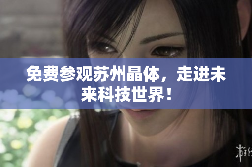免费参观苏州晶体，走进未来科技世界！