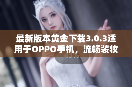 最新版本黄金下载3.0.3适用于OPPO手机，流畅装妆2023必备！