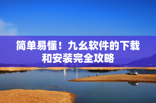 简单易懂！九幺软件的下载和安装完全攻略