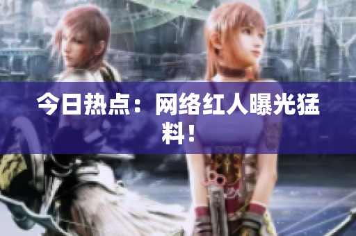 今日热点：网络红人曝光猛料！