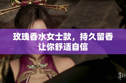 玫瑰香水女士款，持久留香让你舒适自信