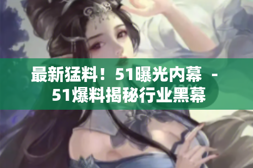 最新猛料！51曝光内幕  -  51爆料揭秘行业黑幕