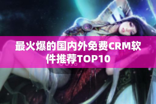 最火爆的国内外免费CRM软件推荐TOP10