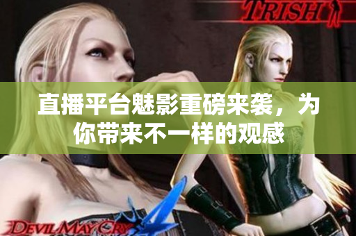 直播平台魅影重磅来袭，为你带来不一样的观感