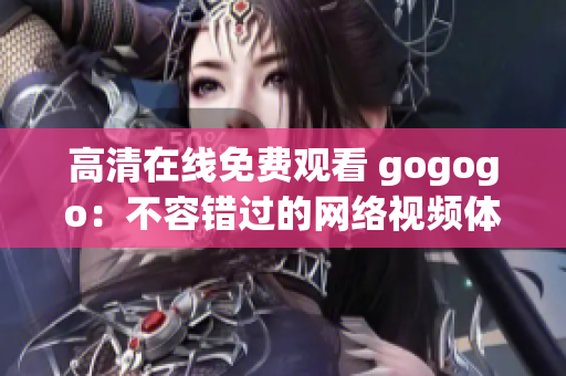 高清在线免费观看 gogogo：不容错过的网络视频体验