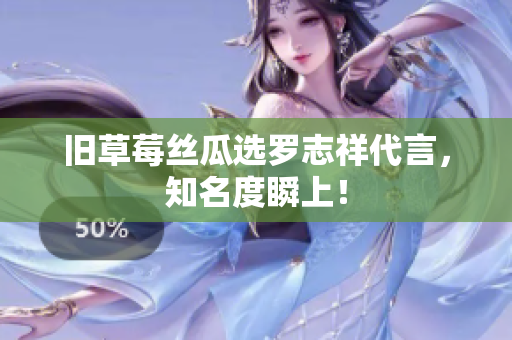 旧草莓丝瓜选罗志祥代言，知名度瞬上！
