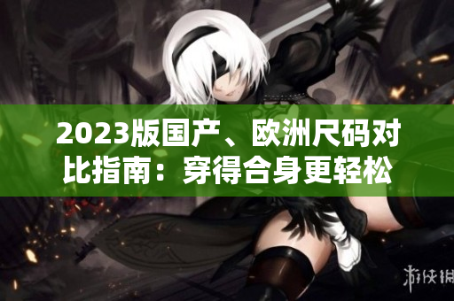 2023版国产、欧洲尺码对比指南：穿得合身更轻松