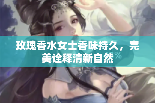 玫瑰香水女士香味持久，完美诠释清新自然