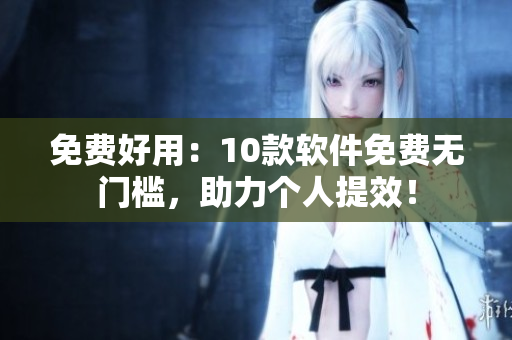 免费好用：10款软件免费无门槛，助力个人提效！