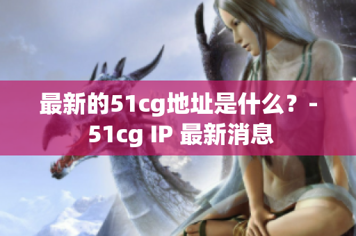 最新的51cg地址是什么？- 51cg IP 最新消息