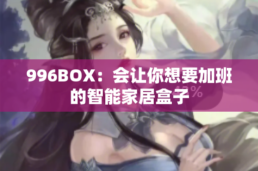 996BOX：会让你想要加班的智能家居盒子