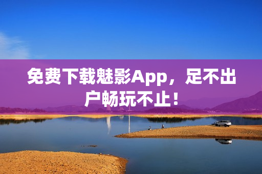 免费下载魅影App，足不出户畅玩不止！