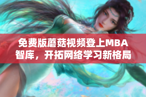 免费版蘑菇视频登上MBA智库，开拓网络学习新格局