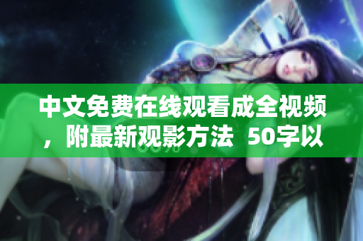 中文免费在线观看成全视频，附最新观影方法  50字以内