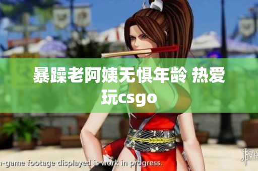 暴躁老阿姨无惧年龄 热爱玩csgo