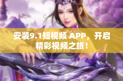 安装9.1短视频 APP，开启精彩视频之旅！