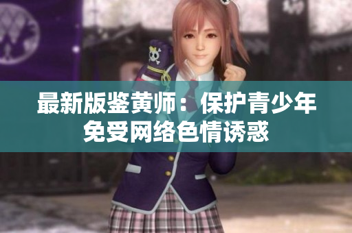 最新版鉴黄师：保护青少年免受网络色情诱惑