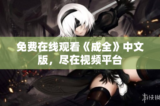 免费在线观看《成全》中文版，尽在视频平台