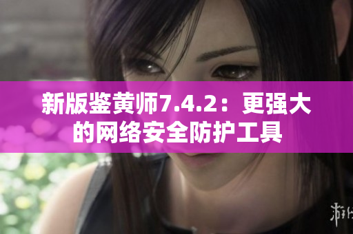 新版鉴黄师7.4.2：更强大的网络安全防护工具