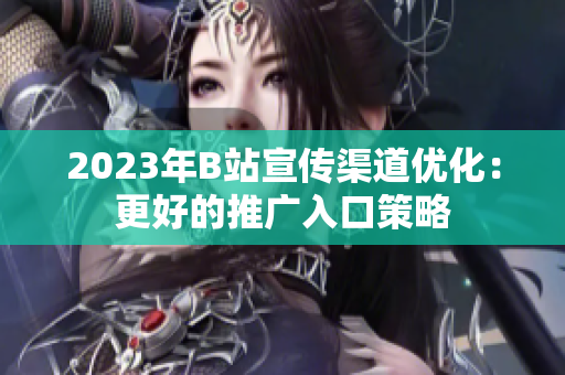 2023年B站宣传渠道优化：更好的推广入口策略
