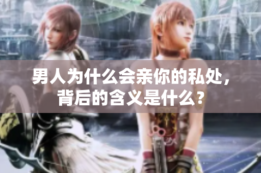 男人为什么会亲你的私处，背后的含义是什么？
